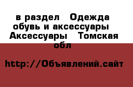  в раздел : Одежда, обувь и аксессуары » Аксессуары . Томская обл.